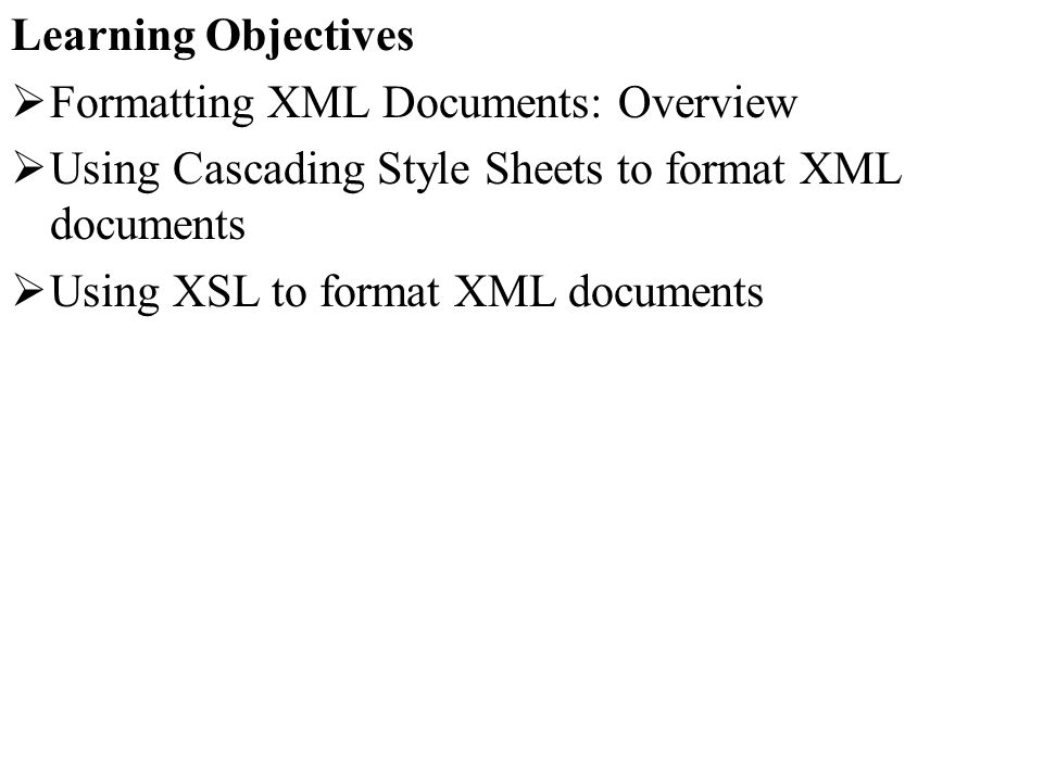 Learning Objectives Formatting XML Documents: Overview Using Cascading Style Sheets to format XML documents Using XSL to format XML documents