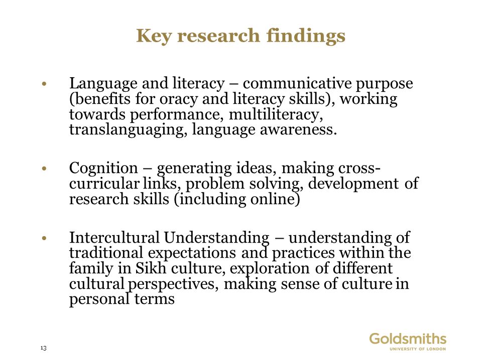 13 Key research findings Language and literacy – communicative purpose (benefits for oracy and literacy skills), working towards performance, multiliteracy, translanguaging, language awareness.