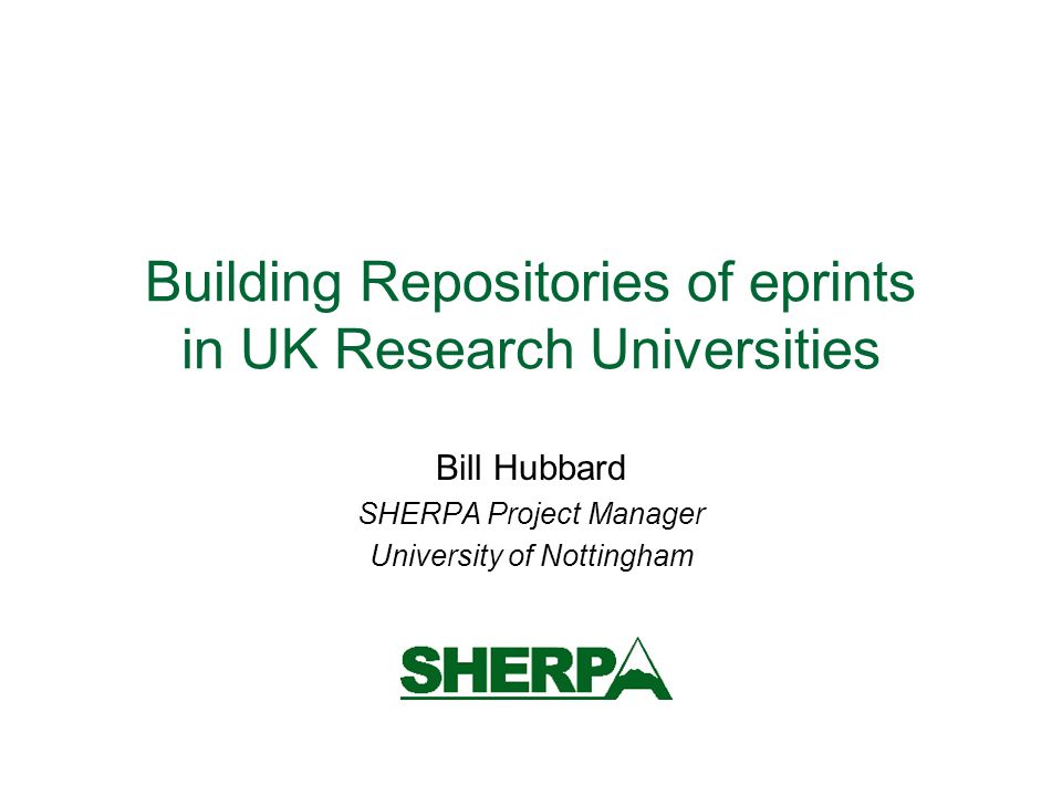 Building Repositories of eprints in UK Research Universities Bill Hubbard SHERPA Project Manager University of Nottingham
