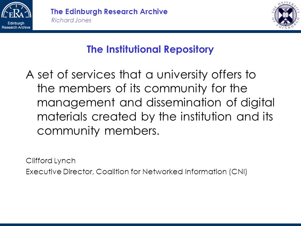 Richard Jones The Edinburgh Research Archive The Institutional Repository A set of services that a university offers to the members of its community for the management and dissemination of digital materials created by the institution and its community members.