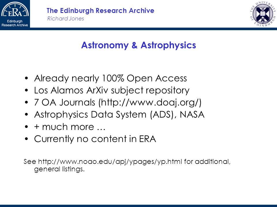 Richard Jones The Edinburgh Research Archive Astronomy & Astrophysics Already nearly 100% Open Access Los Alamos ArXiv subject repository 7 OA Journals (  Astrophysics Data System (ADS), NASA + much more … Currently no content in ERA See   for additional, general listings.