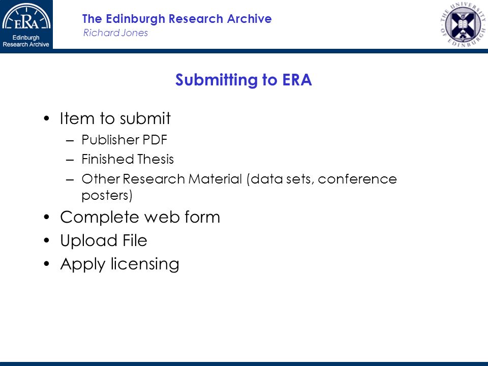 Richard Jones The Edinburgh Research Archive Submitting to ERA Item to submit Publisher PDF Finished Thesis Other Research Material (data sets, conference posters) Complete web form Upload File Apply licensing