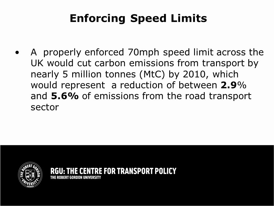 Enforcing Speed Limits A properly enforced 70mph speed limit across the UK would cut carbon emissions from transport by nearly 5 million tonnes (MtC) by 2010, which would represent a reduction of between 2.9% and 5.6% of emissions from the road transport sector