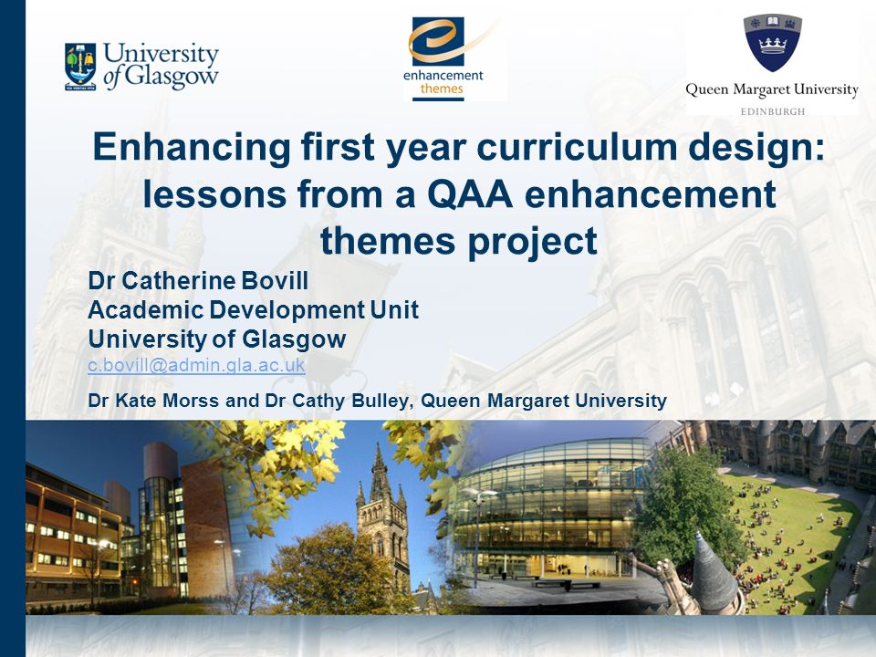 Dr Catherine Bovill Academic Development Unit University of Glasgow Dr Kate Morss and Dr Cathy Bulley, Queen Margaret University Enhancing first year curriculum design: lessons from a QAA enhancement themes project