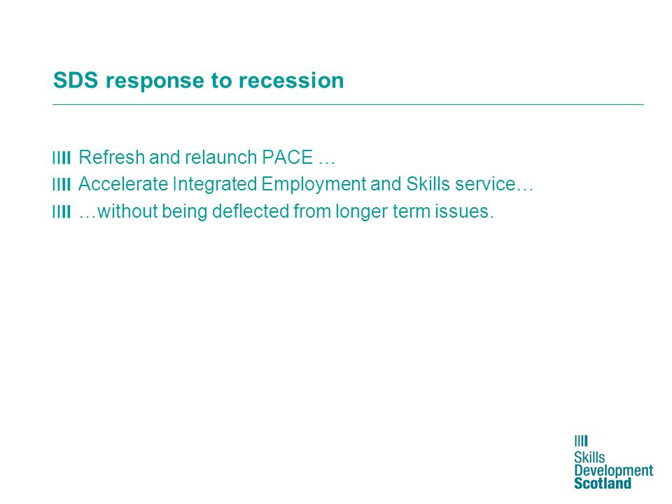 SDS response to recession Refresh and relaunch PACE … Accelerate Integrated Employment and Skills service… …without being deflected from longer term issues.