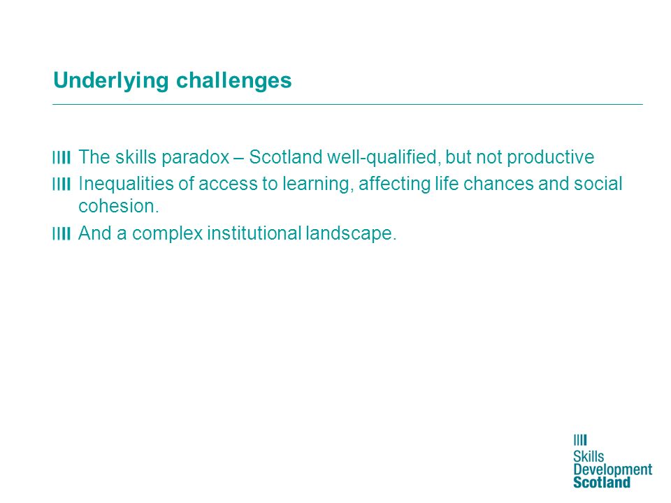 Underlying challenges The skills paradox – Scotland well-qualified, but not productive Inequalities of access to learning, affecting life chances and social cohesion.