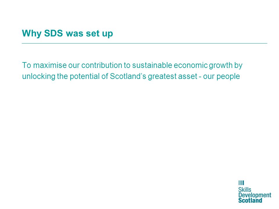 Why SDS was set up To maximise our contribution to sustainable economic growth by unlocking the potential of Scotlands greatest asset - our people