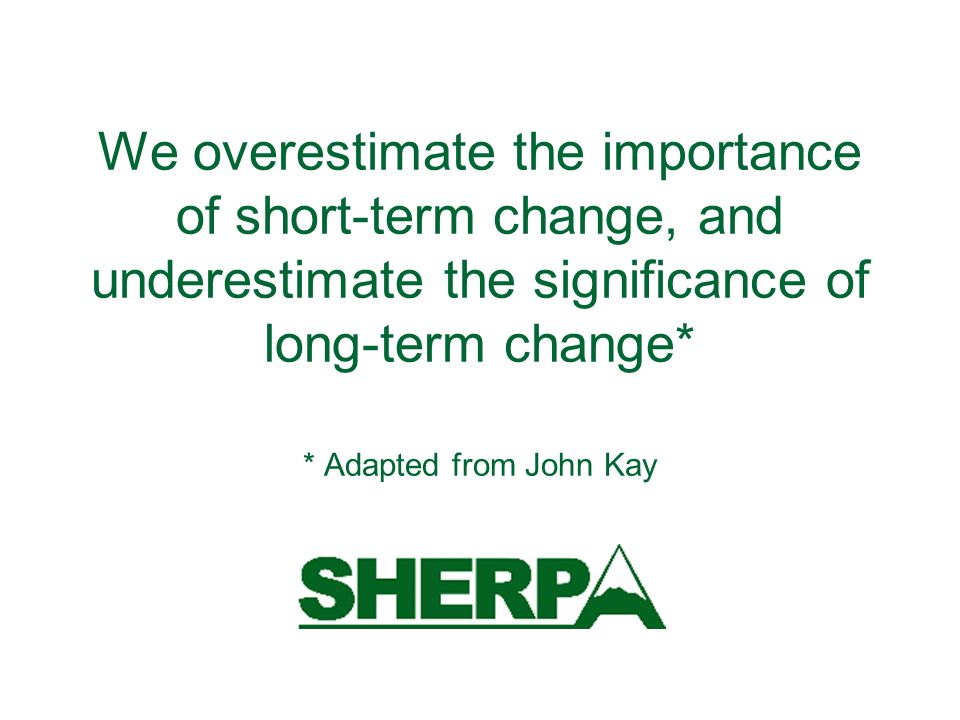We overestimate the importance of short-term change, and underestimate the significance of long-term change* * Adapted from John Kay