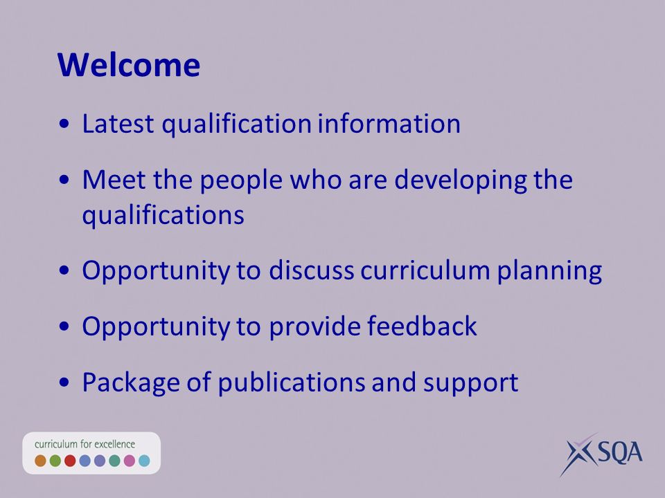 Welcome Latest qualification information Meet the people who are developing the qualifications Opportunity to discuss curriculum planning Opportunity to provide feedback Package of publications and support
