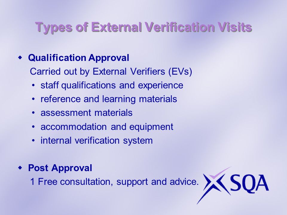 Types of External Verification Visits Qualification Approval Carried out by External Verifiers (EVs) staff qualifications and experience reference and learning materials assessment materials accommodation and equipment internal verification system Post Approval 1 Free consultation, support and advice.
