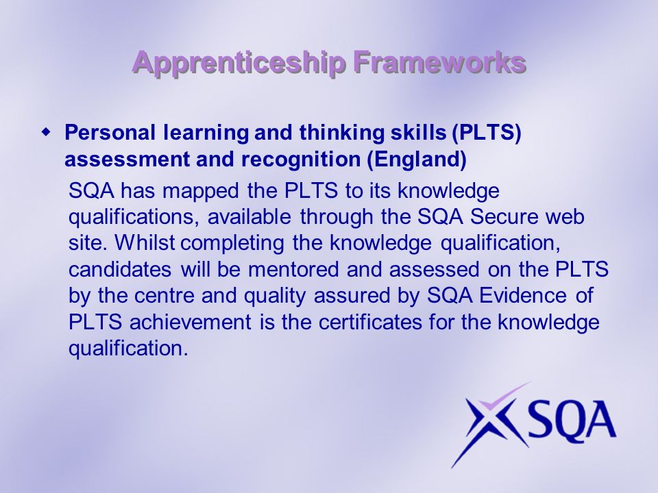 Apprenticeship Frameworks Personal learning and thinking skills (PLTS) assessment and recognition (England) SQA has mapped the PLTS to its knowledge qualifications, available through the SQA Secure web site.