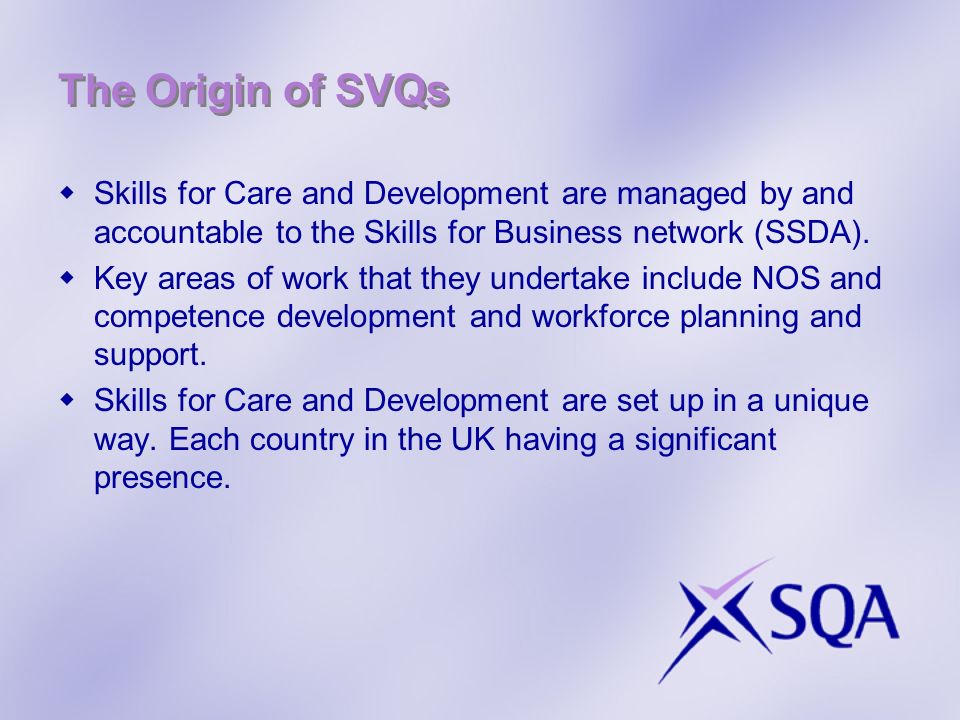 The Origin of SVQs Skills for Care and Development are managed by and accountable to the Skills for Business network (SSDA).