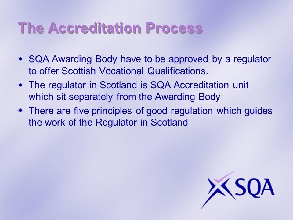 The Accreditation Process SQA Awarding Body have to be approved by a regulator to offer Scottish Vocational Qualifications.