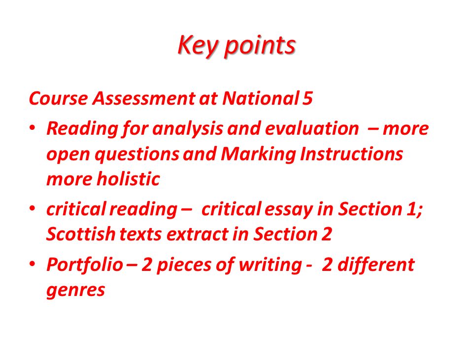 Course Assessment at National 5 Reading for analysis and evaluation – more open questions and Marking Instructions more holistic critical reading – critical essay in Section 1; Scottish texts extract in Section 2 Portfolio – 2 pieces of writing - 2 different genres