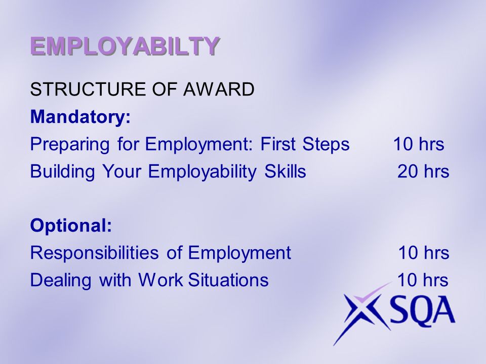 EMPLOYABILTY STRUCTURE OF AWARD Mandatory: Preparing for Employment: First Steps 10 hrs Building Your Employability Skills 20 hrs Optional: Responsibilities of Employment 10 hrs Dealing with Work Situations 10 hrs