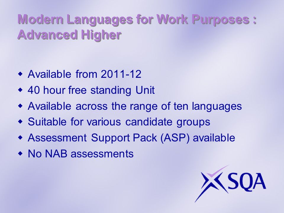 Modern Languages for Work Purposes : Advanced Higher Available from hour free standing Unit Available across the range of ten languages Suitable for various candidate groups Assessment Support Pack (ASP) available No NAB assessments
