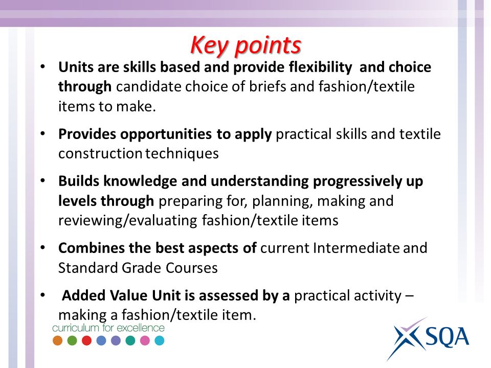 Units are skills based and provide flexibility and choice through candidate choice of briefs and fashion/textile items to make.
