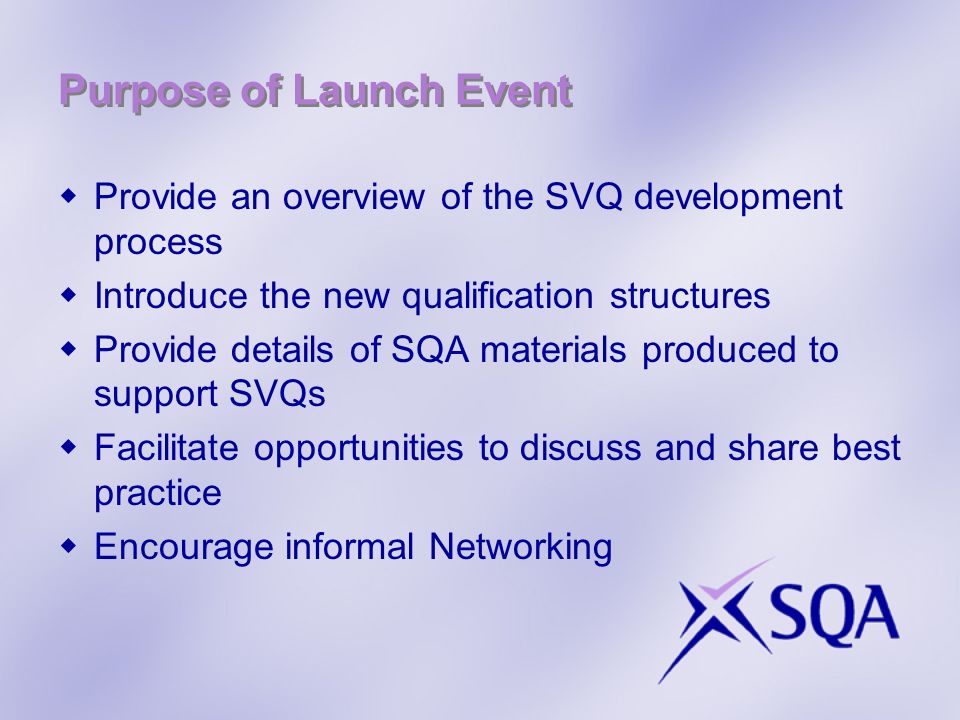 Purpose of Launch Event Provide an overview of the SVQ development process Introduce the new qualification structures Provide details of SQA materials produced to support SVQs Facilitate opportunities to discuss and share best practice Encourage informal Networking