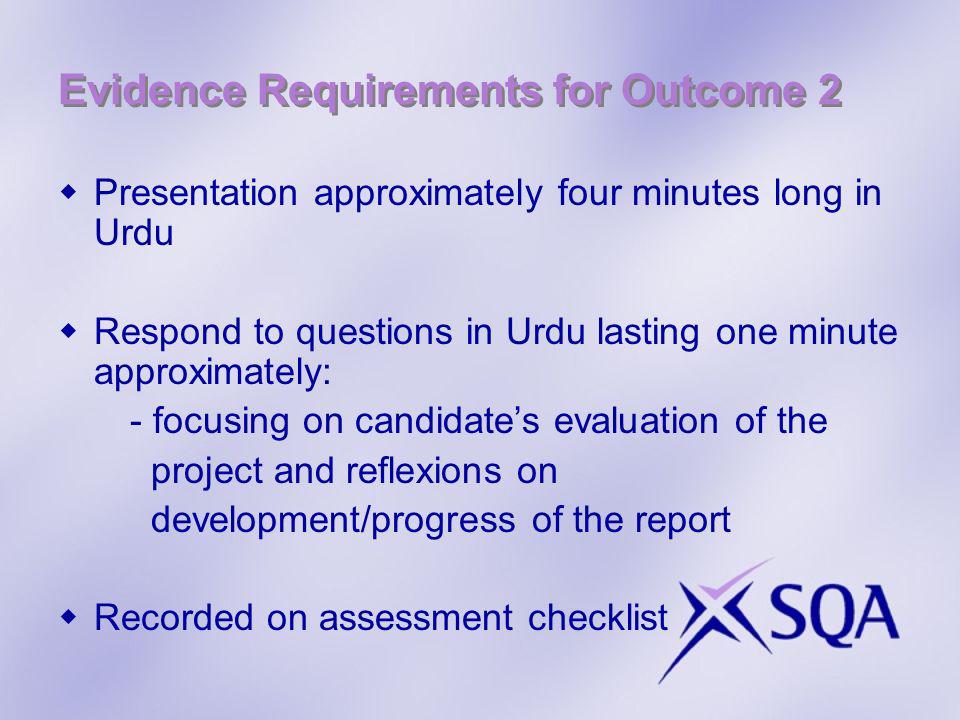 Evidence Requirements for Outcome 2 Presentation approximately four minutes long in Urdu Respond to questions in Urdu lasting one minute approximately: - focusing on candidates evaluation of the project and reflexions on development/progress of the report Recorded on assessment checklist