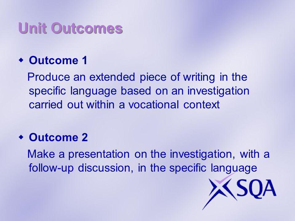 Unit Outcomes Outcome 1 Produce an extended piece of writing in the specific language based on an investigation carried out within a vocational context Outcome 2 Make a presentation on the investigation, with a follow-up discussion, in the specific language
