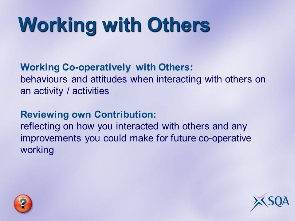 Working Co-operatively with Others: behaviours and attitudes when interacting with others on an activity / activities Reviewing own Contribution: reflecting on how you interacted with others and any improvements you could make for future co-operative working Working with Others