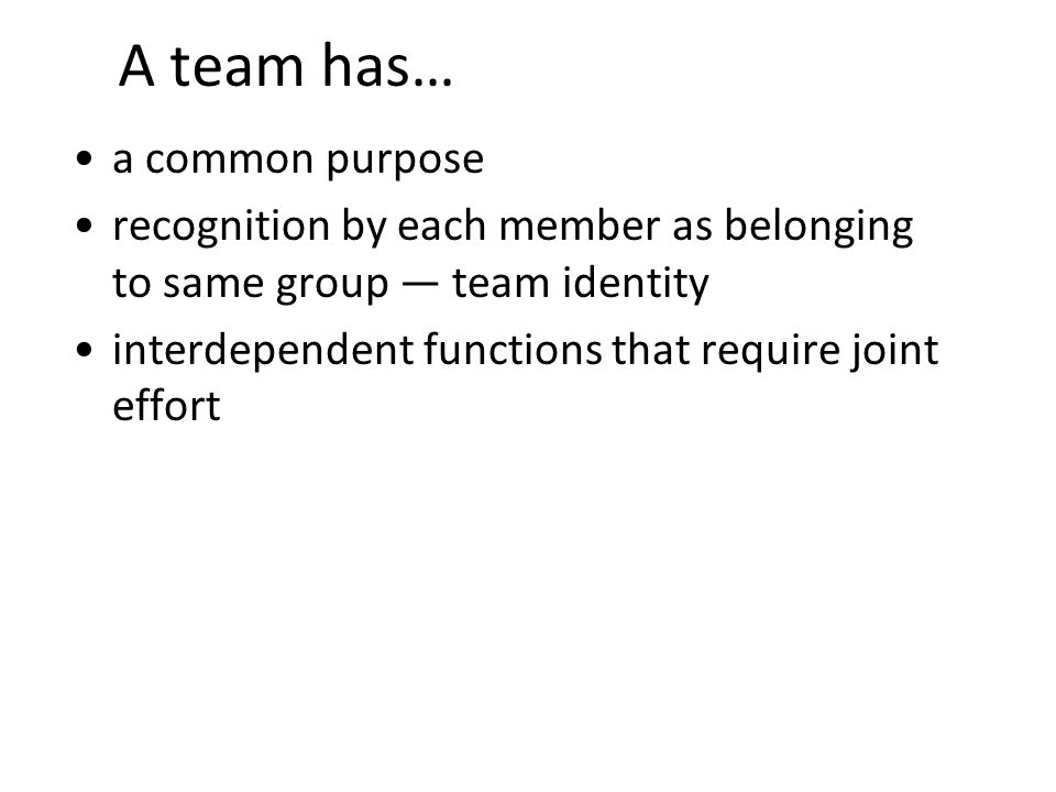 4 A team has… a common purpose recognition by each member as belonging to same group team identity interdependent functions that require joint effort
