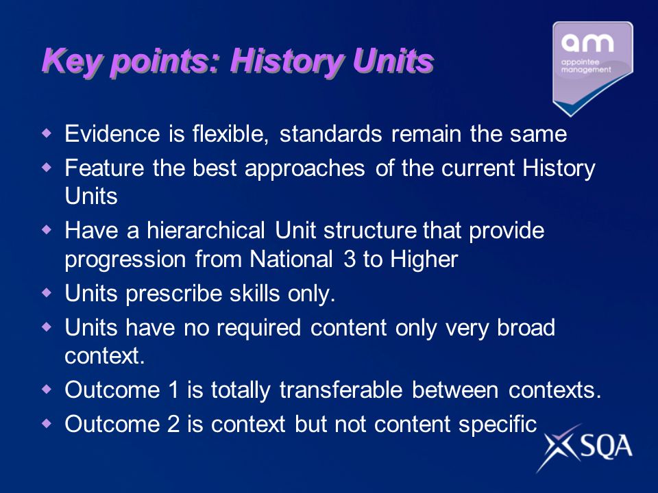 Key points: History Units Evidence is flexible, standards remain the same Feature the best approaches of the current History Units Have a hierarchical Unit structure that provide progression from National 3 to Higher Units prescribe skills only.