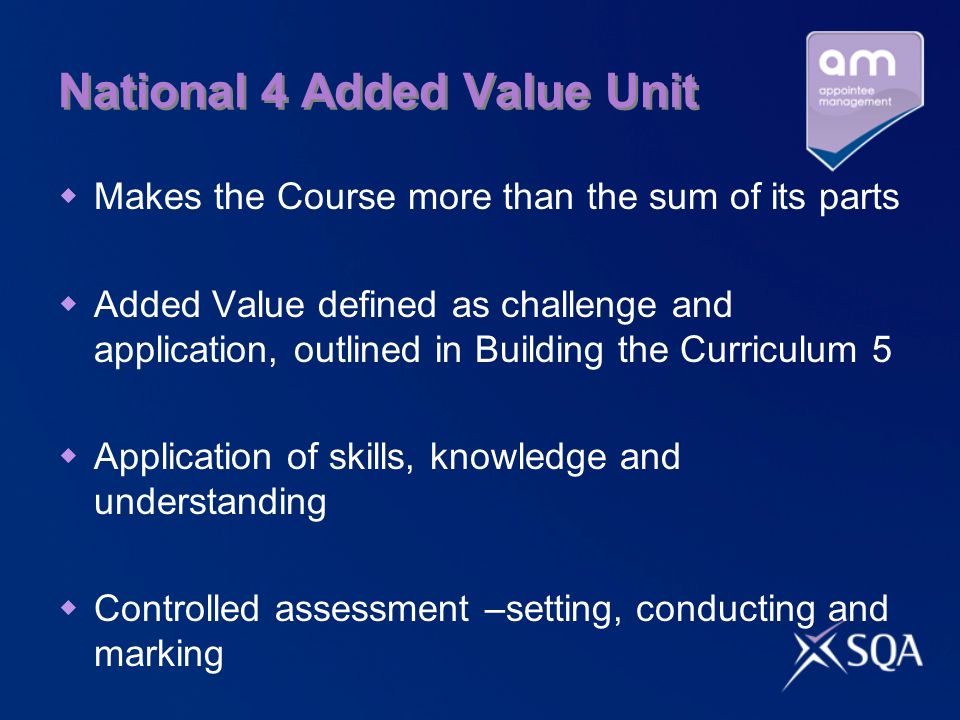 National 4 Added Value Unit Makes the Course more than the sum of its parts Added Value defined as challenge and application, outlined in Building the Curriculum 5 Application of skills, knowledge and understanding Controlled assessment –setting, conducting and marking