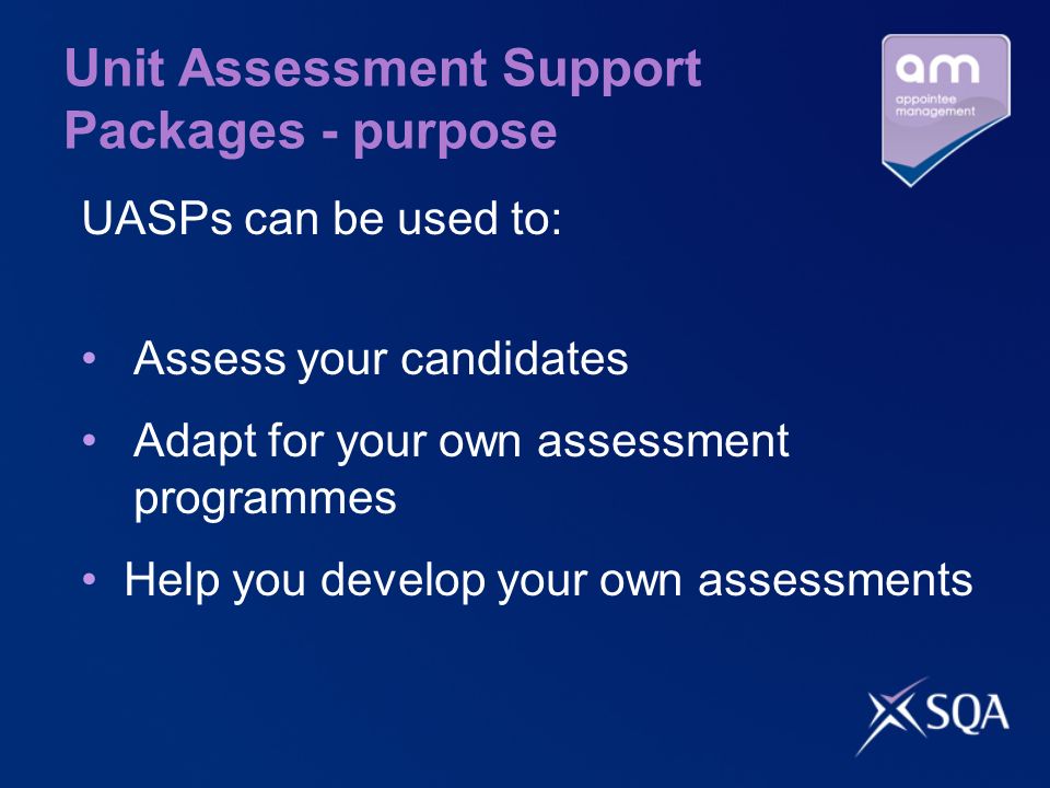 Unit Assessment Support Packages - purpose UASPs can be used to: Assess your candidates Adapt for your own assessment programmes Help you develop your own assessments