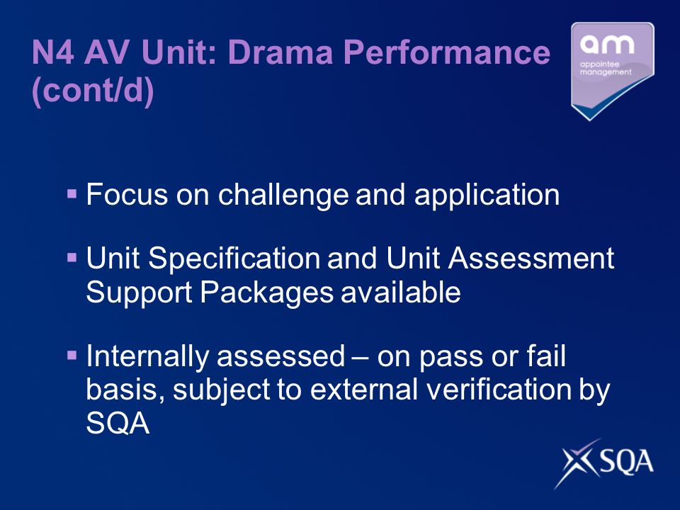 N4 AV Unit: Drama Performance (cont/d) Focus on challenge and application Unit Specification and Unit Assessment Support Packages available Internally assessed – on pass or fail basis, subject to external verification by SQA