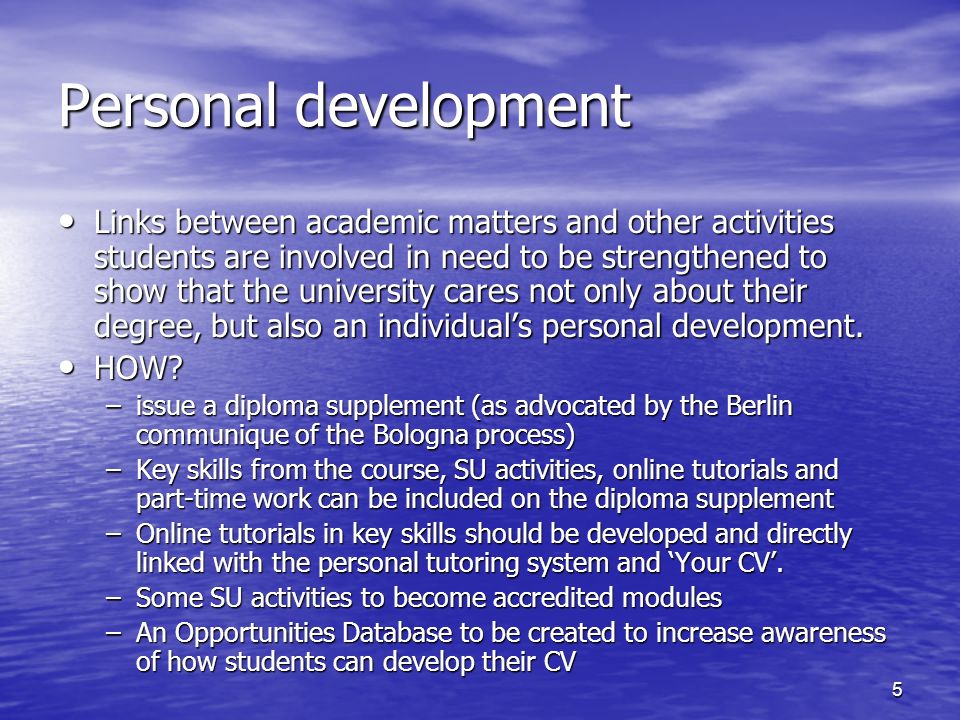 5 Personal development Links between academic matters and other activities students are involved in need to be strengthened to show that the university cares not only about their degree, but also an individuals personal development.