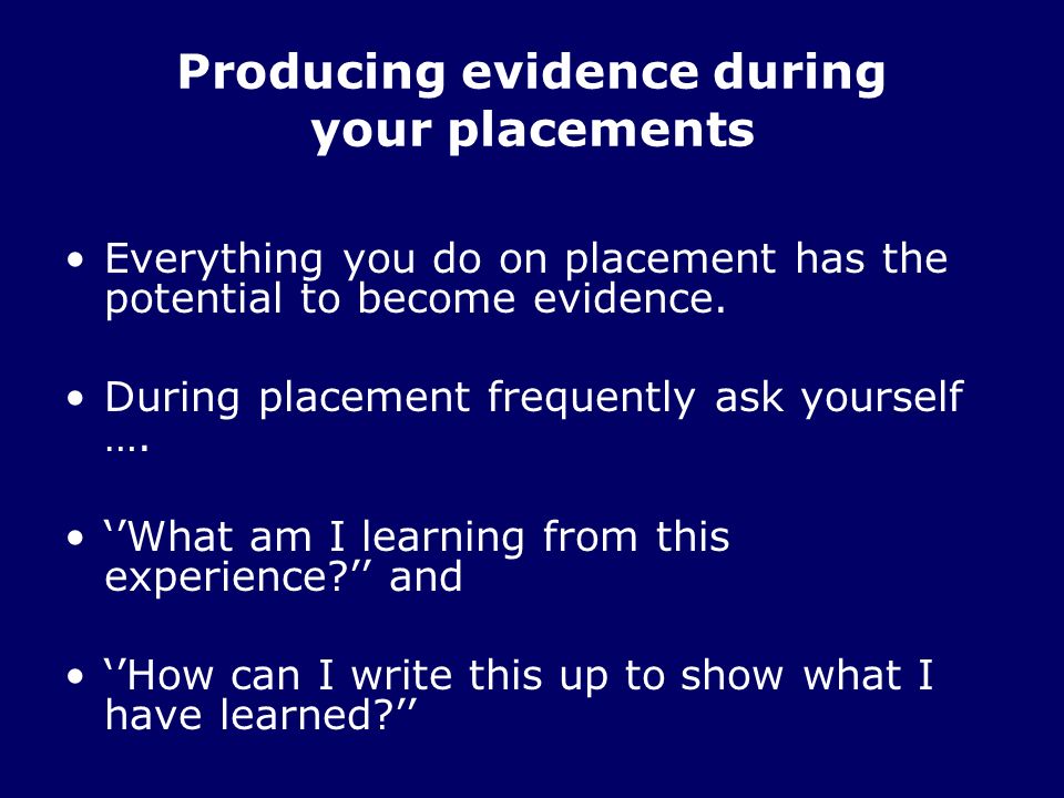 Producing evidence during your placements Everything you do on placement has the potential to become evidence.