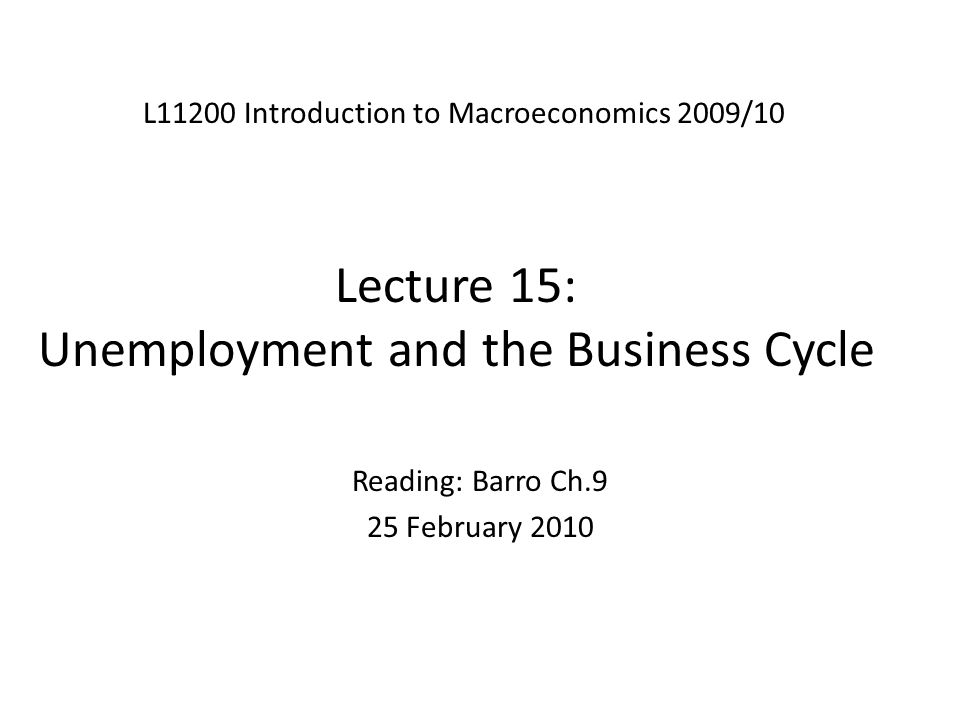 Lecture 15: Unemployment and the Business Cycle L11200 Introduction to Macroeconomics 2009/10 Reading: Barro Ch.9 25 February 2010