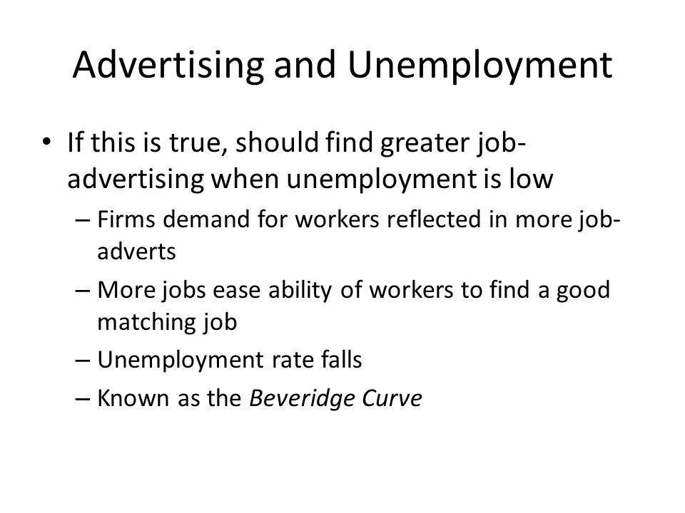 Advertising and Unemployment If this is true, should find greater job- advertising when unemployment is low – Firms demand for workers reflected in more job- adverts – More jobs ease ability of workers to find a good matching job – Unemployment rate falls – Known as the Beveridge Curve