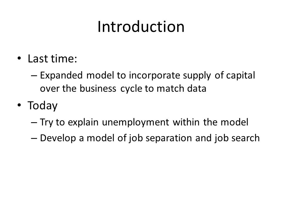 Introduction Last time: – Expanded model to incorporate supply of capital over the business cycle to match data Today – Try to explain unemployment within the model – Develop a model of job separation and job search
