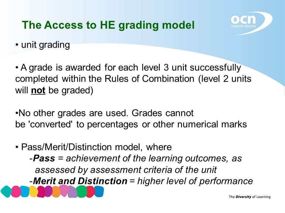 The Access to HE grading model unit grading A grade is awarded for each level 3 unit successfully completed within the Rules of Combination (level 2 units will not be graded) No other grades are used.