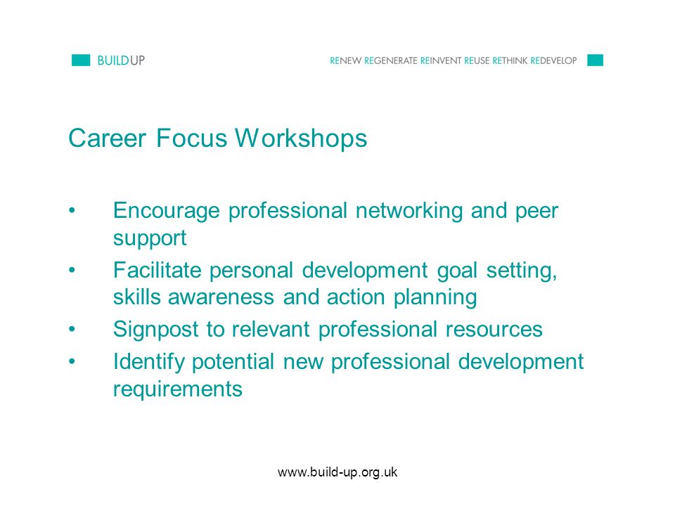 Career Focus Workshops Encourage professional networking and peer support Facilitate personal development goal setting, skills awareness and action planning Signpost to relevant professional resources Identify potential new professional development requirements