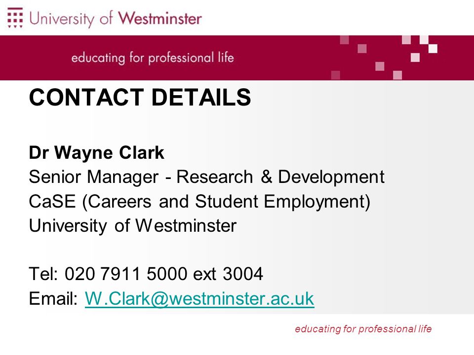 educating for professional life CONTACT DETAILS Dr Wayne Clark Senior Manager - Research & Development CaSE (Careers and Student Employment) University of Westminster Tel: ext