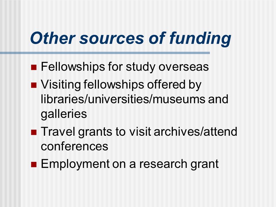Other sources of funding Fellowships for study overseas Visiting fellowships offered by libraries/universities/museums and galleries Travel grants to visit archives/attend conferences Employment on a research grant