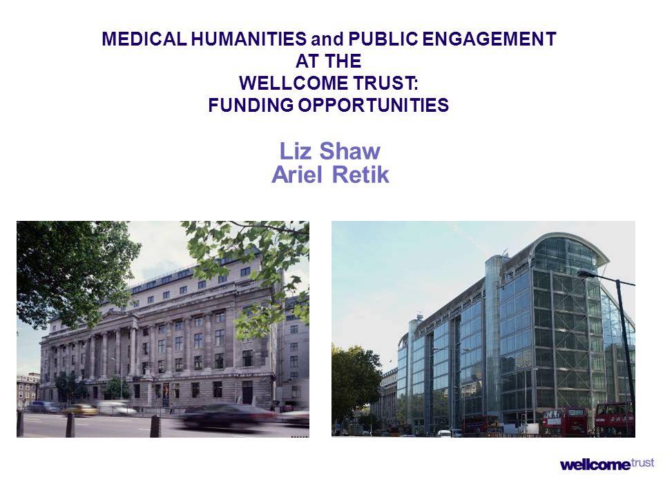 Liz Shaw Ariel Retik MEDICAL HUMANITIES and PUBLIC ENGAGEMENT AT THE WELLCOME TRUST: FUNDING OPPORTUNITIES