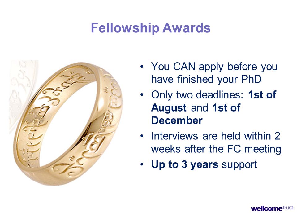 Fellowship Awards You CAN apply before you have finished your PhD Only two deadlines: 1st of August and 1st of December Interviews are held within 2 weeks after the FC meeting Up to 3 years support