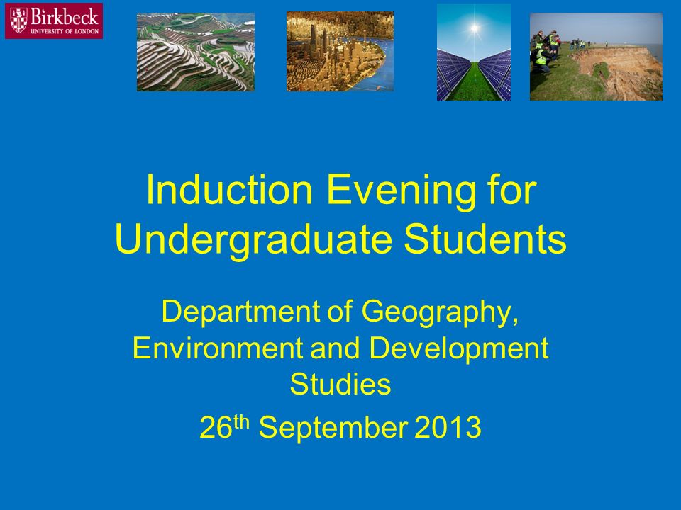 Induction Evening for Undergraduate Students Department of Geography, Environment and Development Studies 26 th September 2013