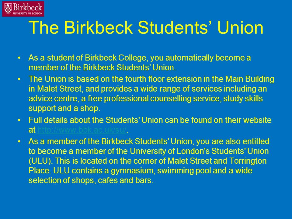 The Birkbeck Students Union As a student of Birkbeck College, you automatically become a member of the Birkbeck Students Union.