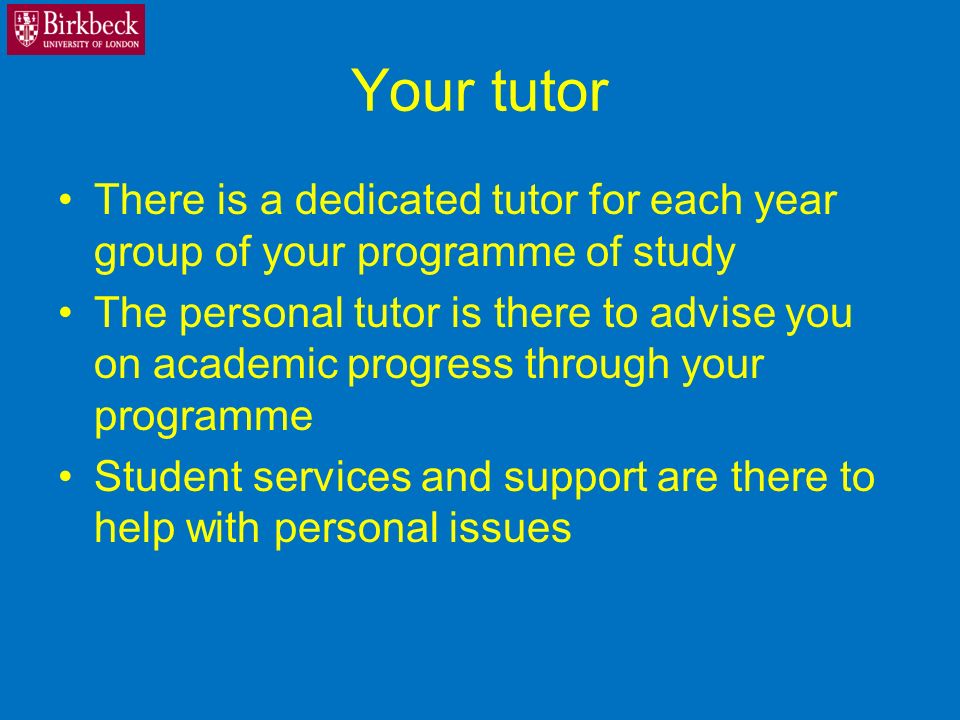 Your tutor There is a dedicated tutor for each year group of your programme of study The personal tutor is there to advise you on academic progress through your programme Student services and support are there to help with personal issues