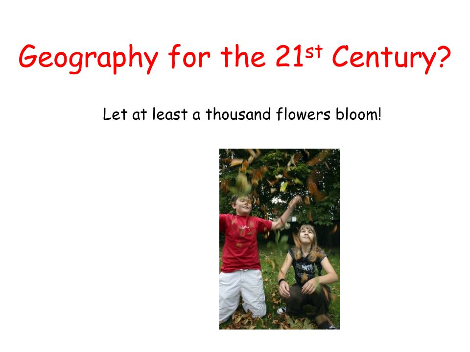 Geography for the 21 st Century Let at least a thousand flowers bloom!