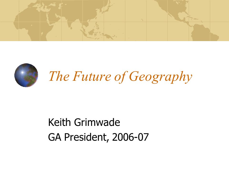 The Future of Geography Keith Grimwade GA President,