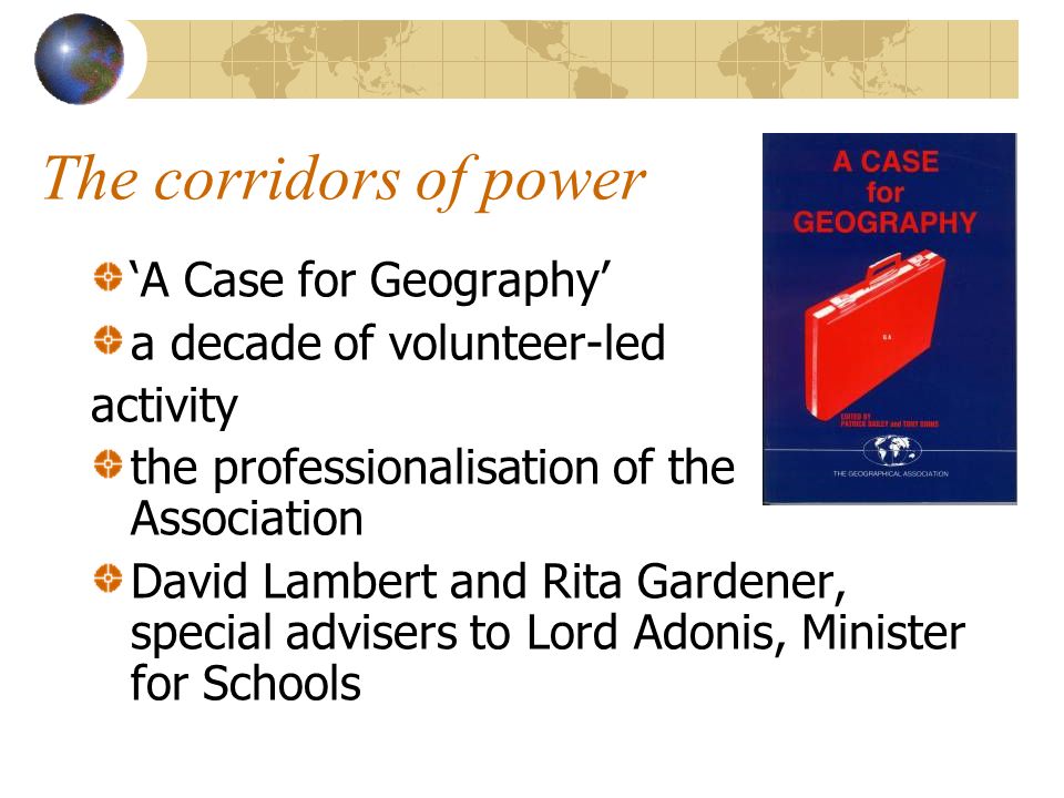The corridors of power A Case for Geography a decade of volunteer-led activity the professionalisation of the Association David Lambert and Rita Gardener, special advisers to Lord Adonis, Minister for Schools