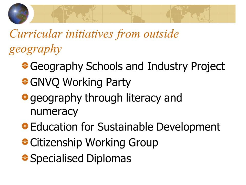 Curricular initiatives from outside geography Geography Schools and Industry Project GNVQ Working Party geography through literacy and numeracy Education for Sustainable Development Citizenship Working Group Specialised Diplomas