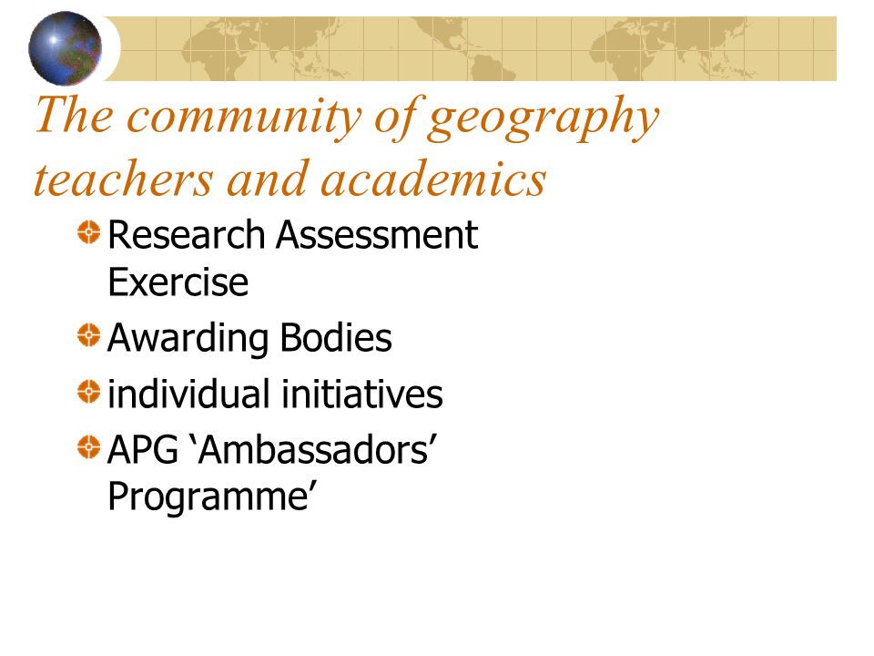 The community of geography teachers and academics Research Assessment Exercise Awarding Bodies individual initiatives APG Ambassadors Programme