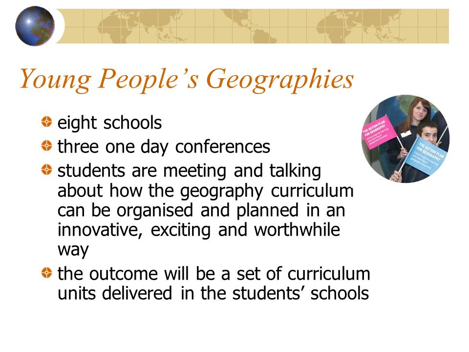 Young Peoples Geographies eight schools three one day conferences students are meeting and talking about how the geography curriculum can be organised and planned in an innovative, exciting and worthwhile way the outcome will be a set of curriculum units delivered in the students schools